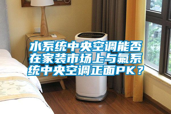 水系统中央空调能否在家装市场上与氟系统中央空调正面PK？