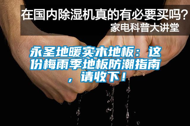 永圣地暖实木地板：这份梅雨季地板防潮指南，请收下！