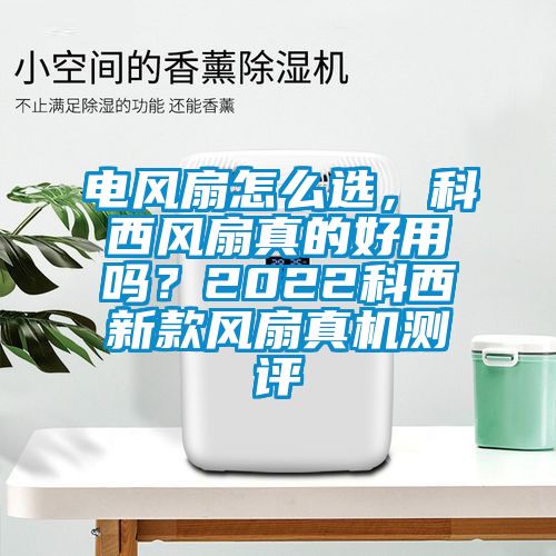 电风扇怎么选，科西风扇真的好用吗？2022科西新款风扇真机测评