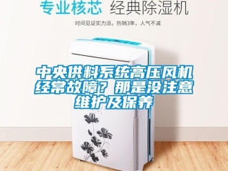 知识百科中央供料系统高压风机经常故障？那是没注意维护及保养